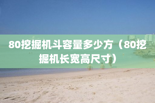 80挖掘机斗容量多少方（80挖掘机长宽高尺寸）