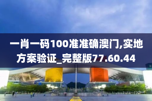 一肖一码100准准确澳门,实地方案验证_完整版77.60.44