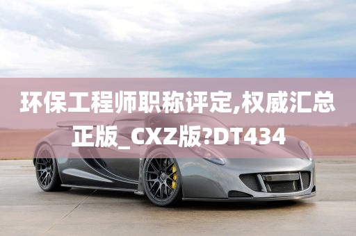 环保工程师职称评定,权威汇总正版_CXZ版?DT434