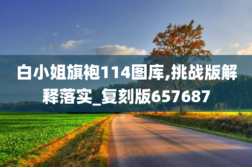 白小姐旗袍114图库,挑战版解释落实_复刻版657687