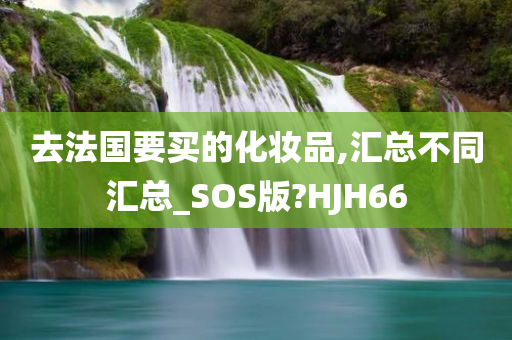 去法国要买的化妆品,汇总不同汇总_SOS版?HJH66