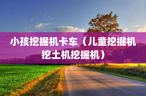 小孩挖掘机卡车（儿童挖掘机挖土机挖掘机）