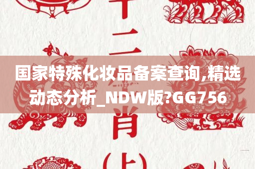 国家特殊化妆品备案查询,精选动态分析_NDW版?GG756