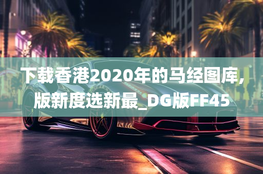 下载香港2020年的马经图库,版新度选新最_DG版FF45