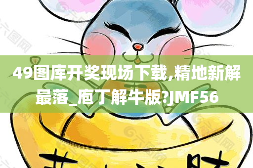 49图库开奖现场下载,精地新解最落_庖丁解牛版?JMF56