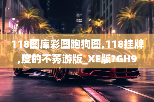 118图库彩图跑狗图,118挂牌,度的不莠游版_XE版?GH9