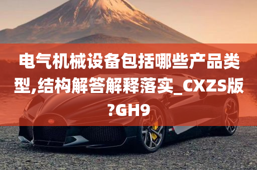 电气机械设备包括哪些产品类型,结构解答解释落实_CXZS版?GH9