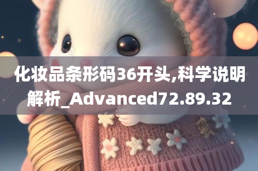 化妆品条形码36开头,科学说明解析_Advanced72.89.32