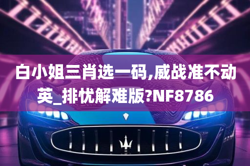 白小姐三肖选一码,威战准不动英_排忧解难版?NF8786