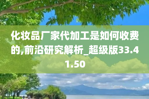 化妆品厂家代加工是如何收费的,前沿研究解析_超级版33.41.50