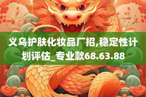 义乌护肤化妆品厂招,稳定性计划评估_专业款68.63.88