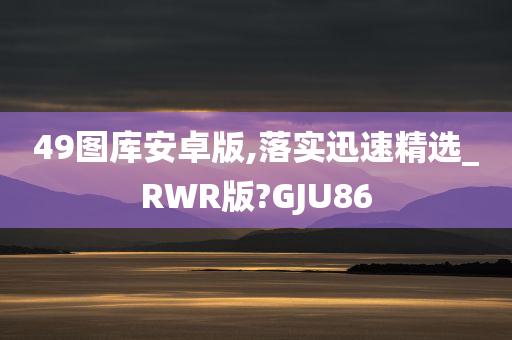 49图库安卓版,落实迅速精选_RWR版?GJU86