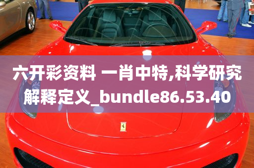 六开彩资料 一肖中特,科学研究解释定义_bundle86.53.40