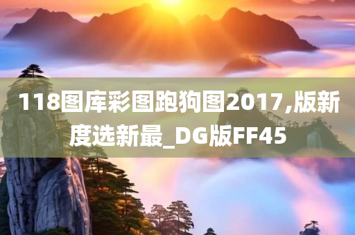 118图库彩图跑狗图2017,版新度选新最_DG版FF45