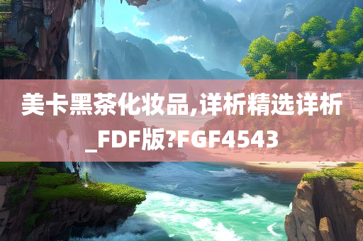 美卡黑茶化妆品,详析精选详析_FDF版?FGF4543