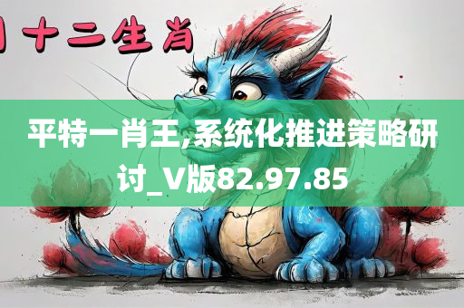 平特一肖王,系统化推进策略研讨_V版82.97.85