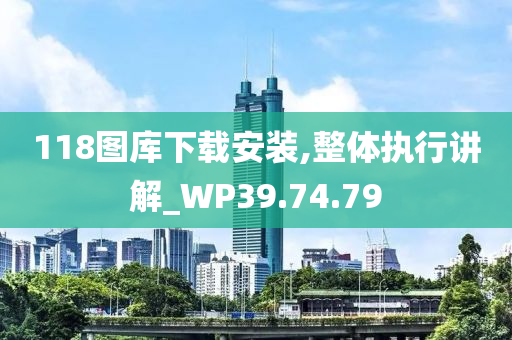 118图库下载安装,整体执行讲解_WP39.74.79