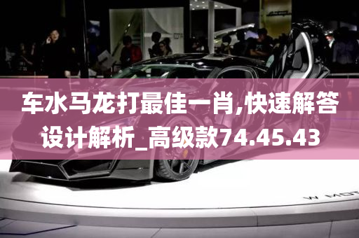 车水马龙打最佳一肖,快速解答设计解析_高级款74.45.43