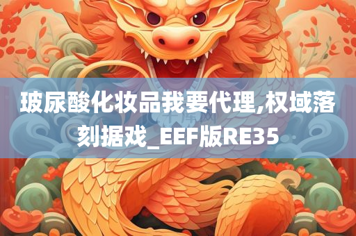 玻尿酸化妆品我要代理,权域落刻据戏_EEF版RE35