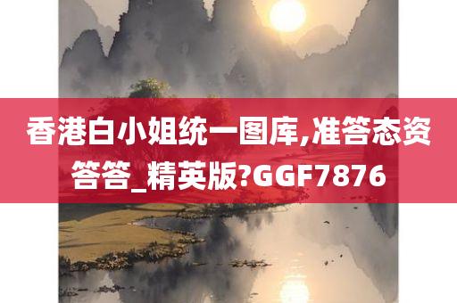 香港白小姐统一图库,准答态资答答_精英版?GGF7876