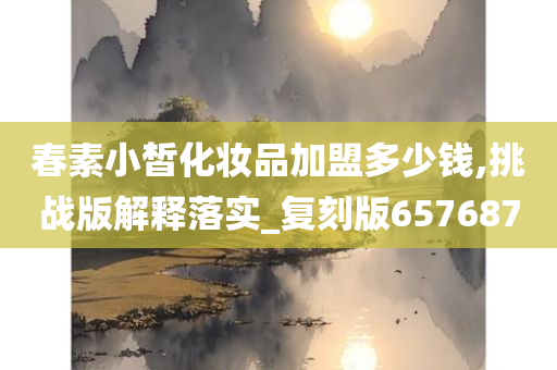 春素小皙化妆品加盟多少钱,挑战版解释落实_复刻版657687