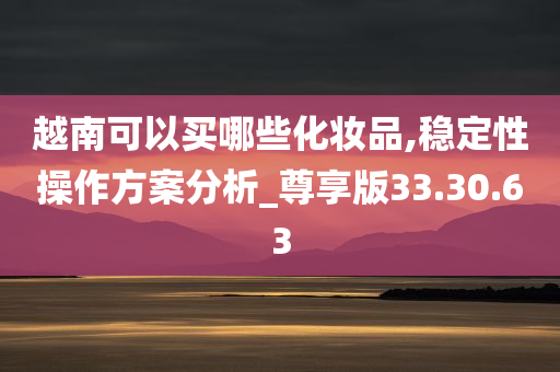 越南可以买哪些化妆品,稳定性操作方案分析_尊享版33.30.63