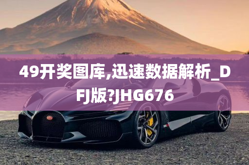 49开奖图库,迅速数据解析_DFJ版?JHG676