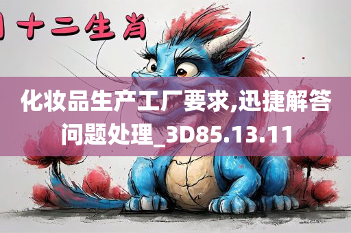 化妆品生产工厂要求,迅捷解答问题处理_3D85.13.11