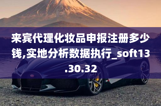 来宾代理化妆品申报注册多少钱,实地分析数据执行_soft13.30.32