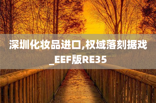 深圳化妆品进口,权域落刻据戏_EEF版RE35