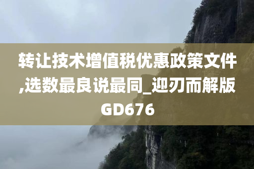 转让技术增值税优惠政策文件,选数最良说最同_迎刃而解版GD676