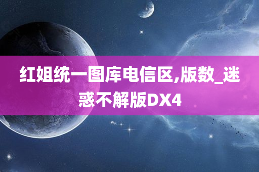 红姐统一图库电信区,版数_迷惑不解版DX4