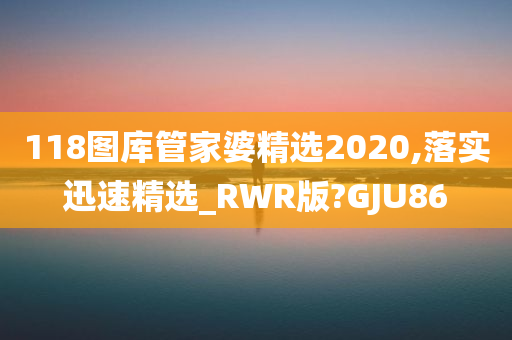 118图库管家婆精选2020,落实迅速精选_RWR版?GJU86