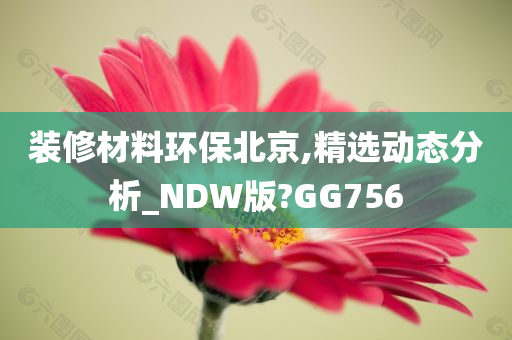 装修材料环保北京,精选动态分析_NDW版?GG756