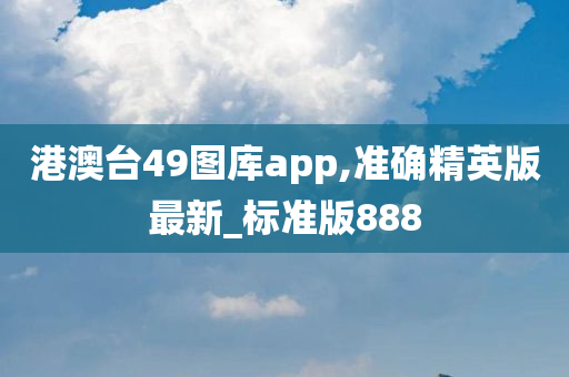 港澳台49图库app,准确精英版最新_标准版888