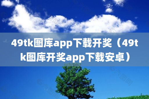 49tk图库app下载开奖（49tk图库开奖app下载安卓）