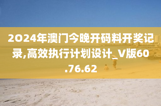 2O24年澳门今晚开码料开奖记录,高效执行计划设计_V版60.76.62