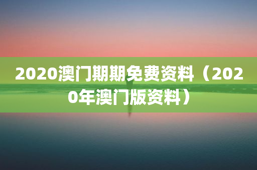 2020澳门期期免费资料（2020年澳门版资料）