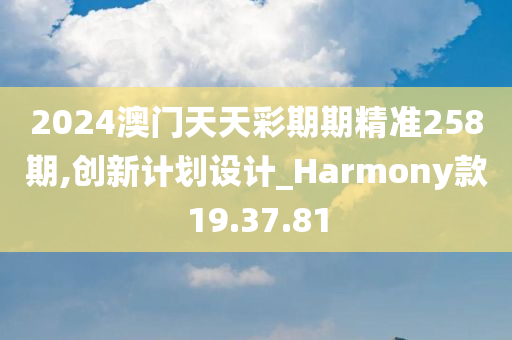 2024澳门天天彩期期精准258期,创新计划设计_Harmony款19.37.81