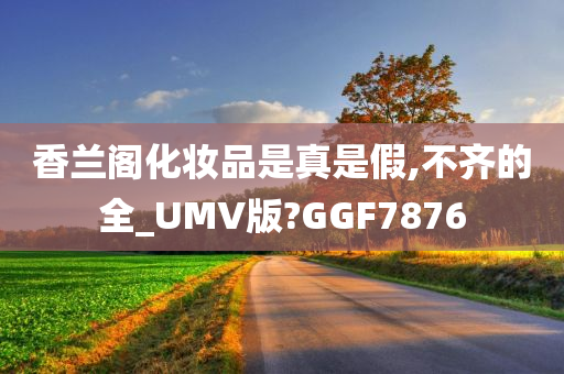 香兰阁化妆品是真是假,不齐的全_UMV版?GGF7876