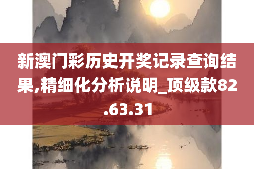 新澳门彩历史开奖记录查询结果,精细化分析说明_顶级款82.63.31