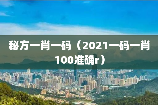 秘方一肖一码（2021一码一肖100准确r）