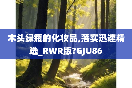 木头绿瓶的化妆品,落实迅速精选_RWR版?GJU86