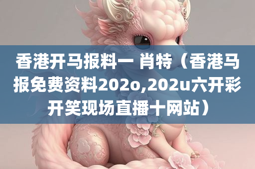 香港开马报料一 肖特（香港马报免费资料202o,202u六开彩开笑现场直播十网站）