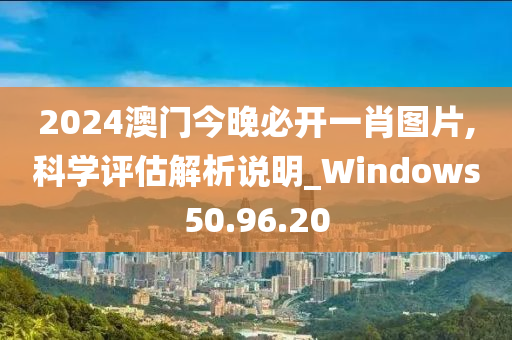 2024澳门今晚必开一肖图片,科学评估解析说明_Windows50.96.20