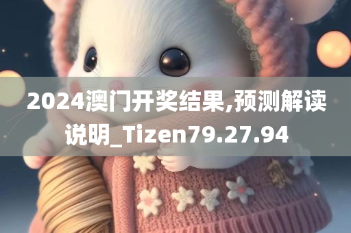 2024澳门开奖结果,预测解读说明_Tizen79.27.94