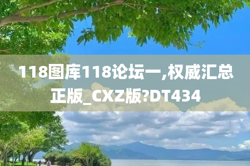 118图库118论坛一,权威汇总正版_CXZ版?DT434