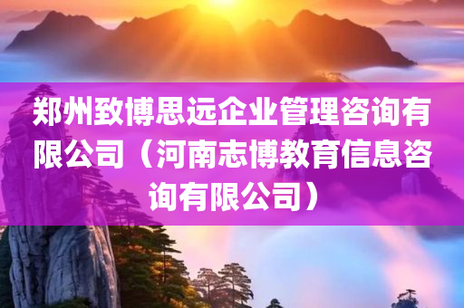 郑州致博思远企业管理咨询有限公司（河南志博教育信息咨询有限公司）