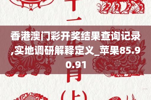 香港澳门彩开奖结果查询记录,实地调研解释定义_苹果85.90.91