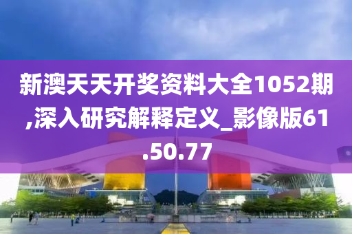 新澳天天开奖资料大全1052期,深入研究解释定义_影像版61.50.77